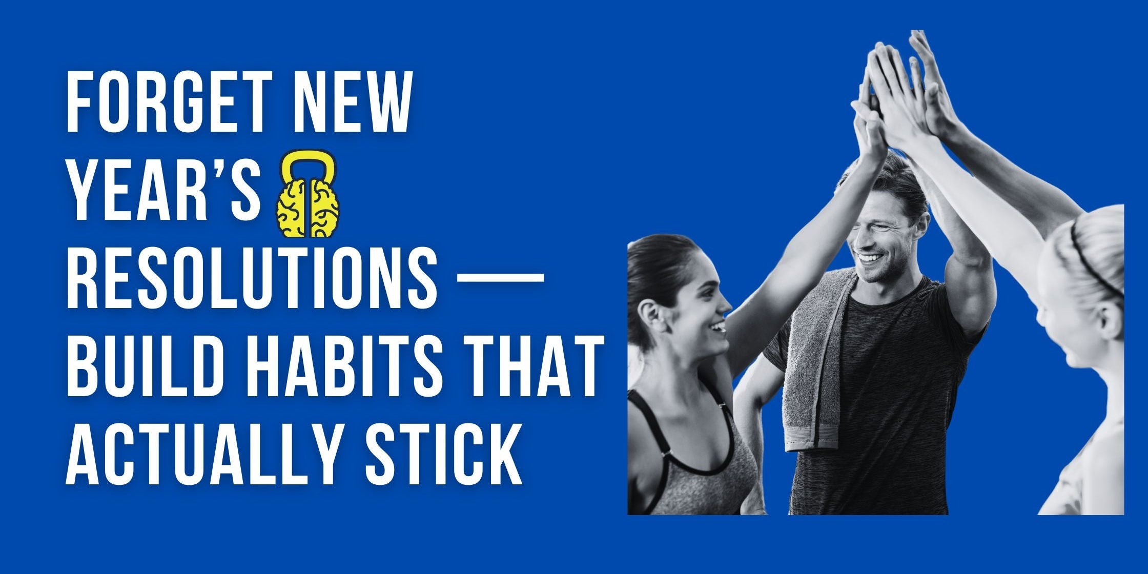 Forget New Year’s Resolutions — Build Habits That Actually Stick